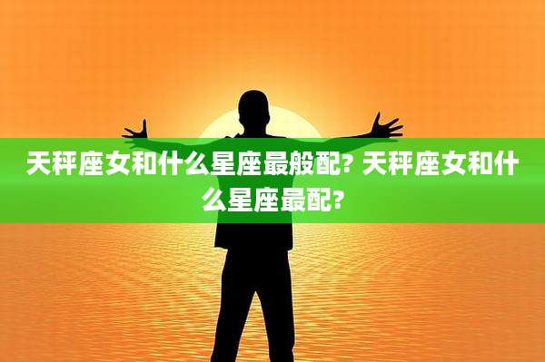 天秤座女和什么星座最般配? 天秤座女和什么星座最配?