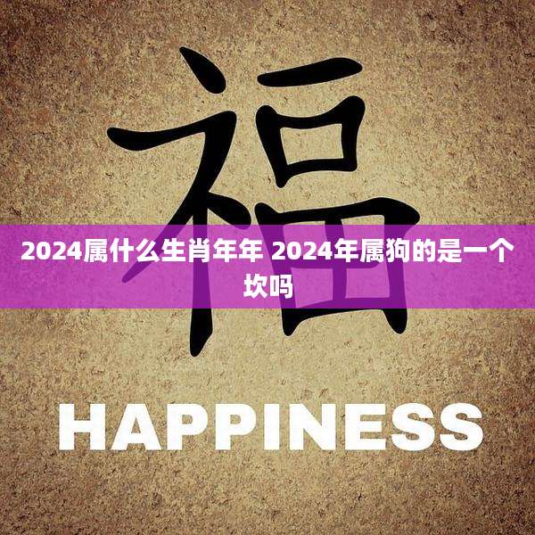 2024属什么生肖年年 2024年属狗的是一个坎吗