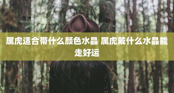 属虎适合带什么颜色水晶 属虎戴什么水晶能走好运