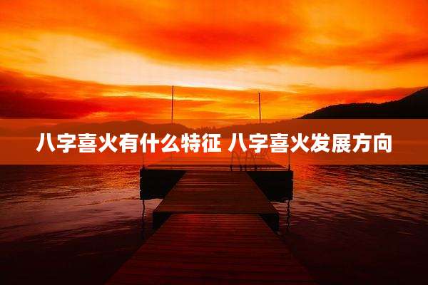 八字喜火有什么特征 八字喜火发展方向