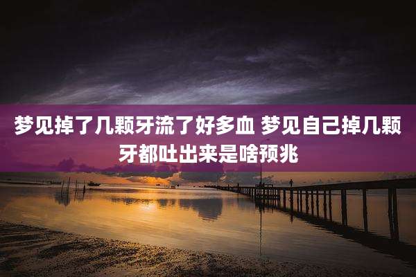 梦见掉了几颗牙流了好多血 梦见自己掉几颗牙都吐出来是啥预兆
