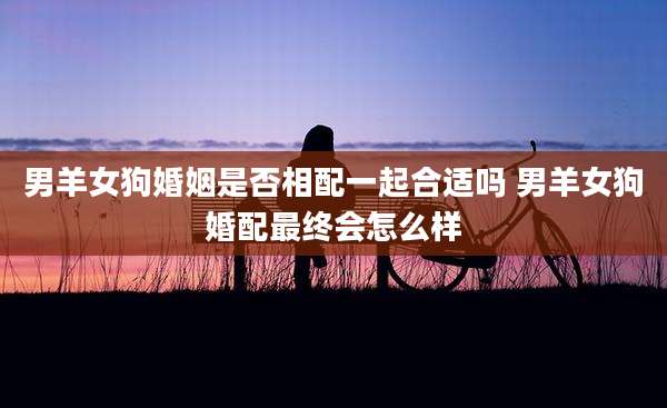 男羊女狗婚姻是否相配一起合适吗 男羊女狗婚配最终会怎么样