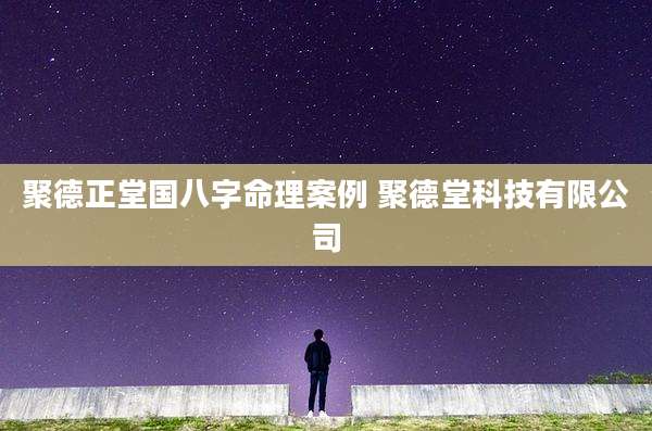 聚德正堂国八字命理案例 聚德堂科技有限公司