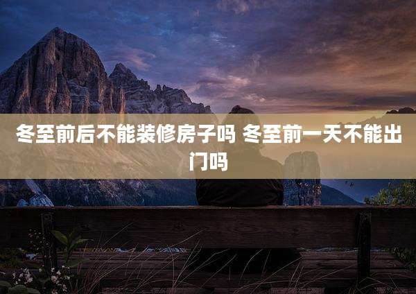 冬至前后不能装修房子吗 冬至前一天不能出门吗