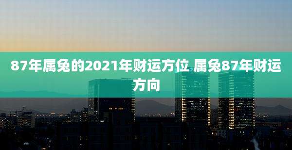 87年属兔的2021年财运方位 属兔87年财运方向