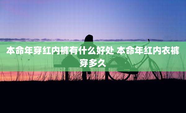 本命年穿红内裤有什么好处 本命年红内衣裤穿多久
