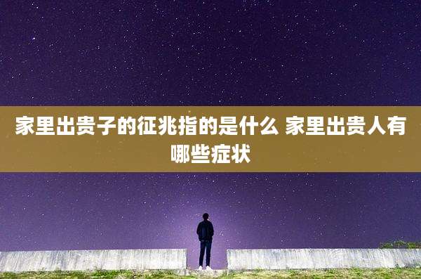 家里出贵子的征兆指的是什么 家里出贵人有哪些症状