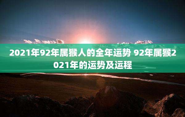 2021年92年属猴人的全年运势 92年属猴2021年的运势及运程