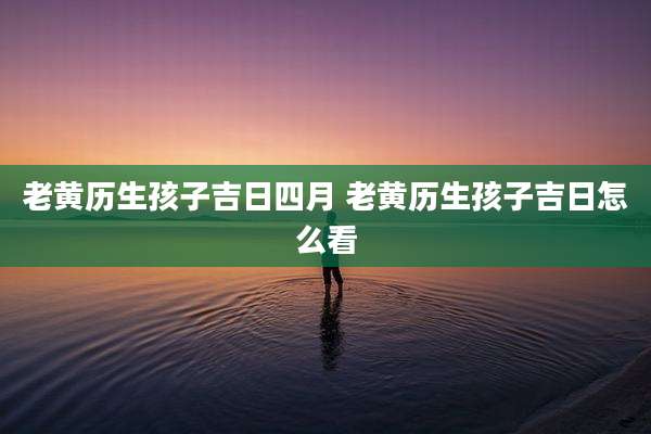 老黄历生孩子吉日四月 老黄历生孩子吉日怎么看