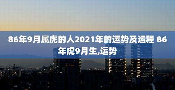 86年9月属虎的人2021年的运势及运程 86年虎9月生,运势