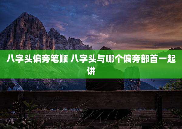 八字头偏旁笔顺 八字头与哪个偏旁部首一起讲