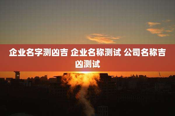 企业名字测凶吉 企业名称测试 公司名称吉凶测试