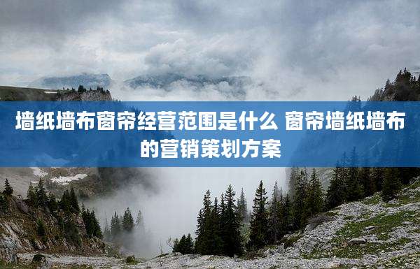 墙纸墙布窗帘经营范围是什么 窗帘墙纸墙布的营销策划方案