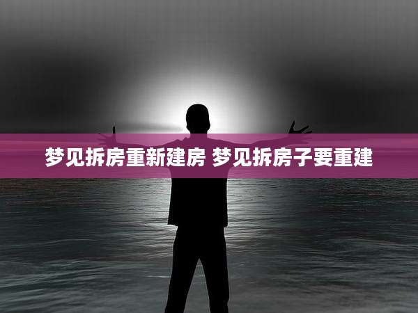 梦见拆房重新建房 梦见拆房子要重建