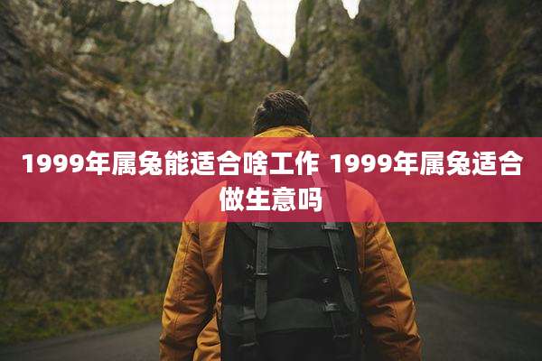 1999年属兔能适合啥工作 1999年属兔适合做生意吗