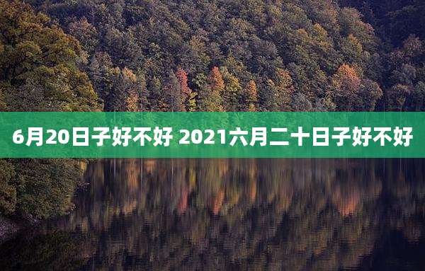 6月20日子好不好 2021六月二十日子好不好