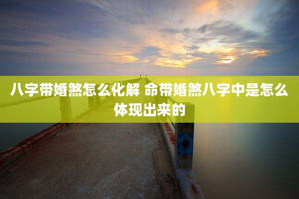 八字带婚煞怎么化解 命带婚煞八字中是怎么体现出来的