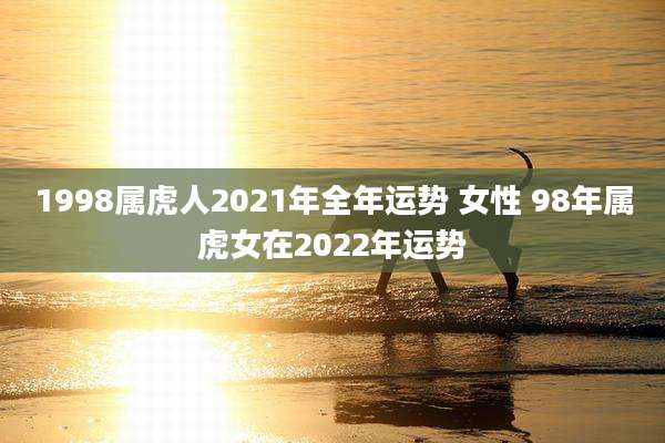 1998属虎人2021年全年运势 女性 98年属虎女在2022年运势