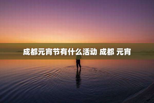 成都元宵节有什么活动 成都 元宵