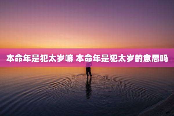 本命年是犯太岁嘛 本命年是犯太岁的意思吗