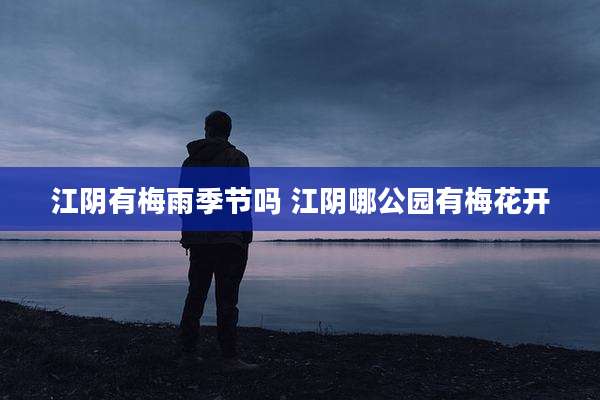 江阴有梅雨季节吗 江阴哪公园有梅花开