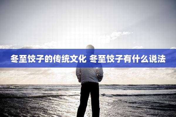 冬至饺子的传统文化 冬至饺子有什么说法