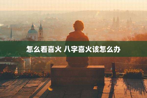 怎么看喜火 八字喜火该怎么办
