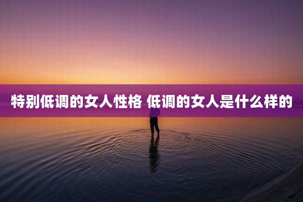 特别低调的女人性格 低调的女人是什么样的