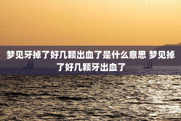 梦见牙掉了好几颗出血了是什么意思 梦见掉了好几颗牙出血了