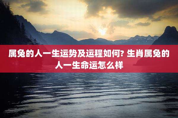 属兔的人一生运势及运程如何? 生肖属兔的人一生命运怎么样