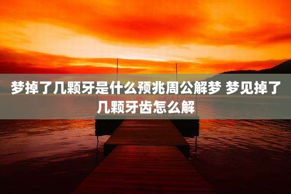 梦掉了几颗牙是什么预兆周公解梦 梦见掉了几颗牙齿怎么解