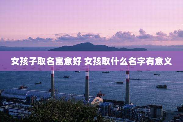 女孩子取名寓意好 女孩取什么名字有意义