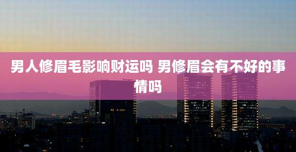 男人修眉毛影响财运吗 男修眉会有不好的事情吗