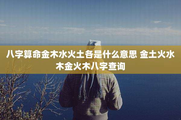 八字算命金木水火土各是什么意思 金土火水木金火木八字查询