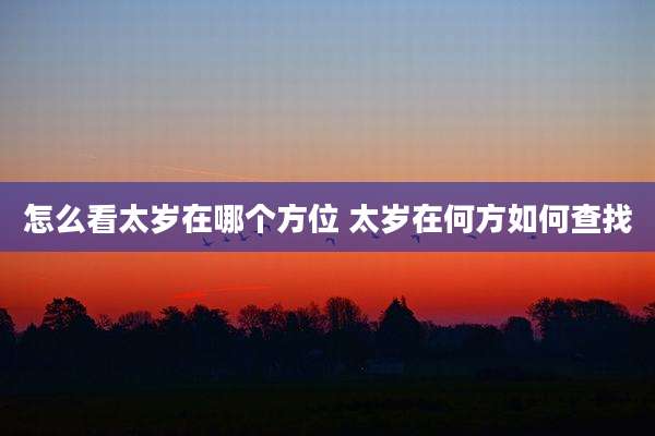 怎么看太岁在哪个方位 太岁在何方如何查找