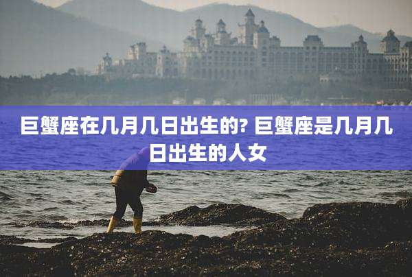 巨蟹座在几月几日出生的? 巨蟹座是几月几日出生的人女