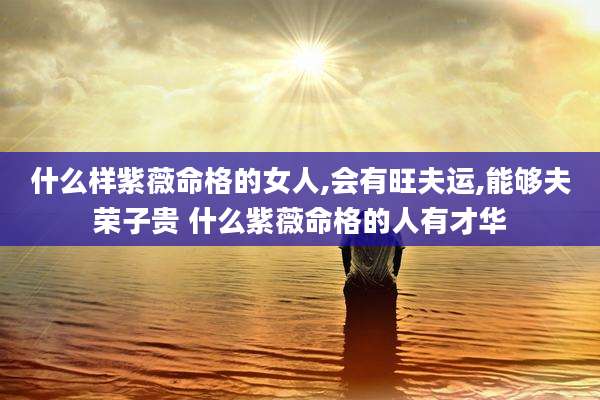 什么样紫薇命格的女人,会有旺夫运,能够夫荣子贵 什么紫薇命格的人有才华