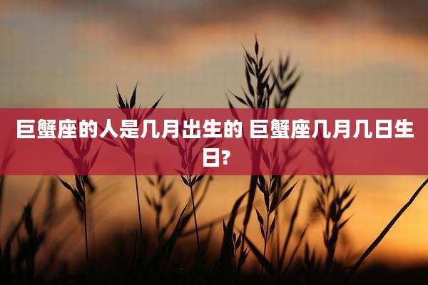 巨蟹座的人是几月出生的 巨蟹座几月几日生日?