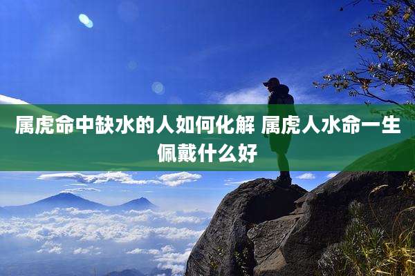 属虎命中缺水的人如何化解 属虎人水命一生佩戴什么好