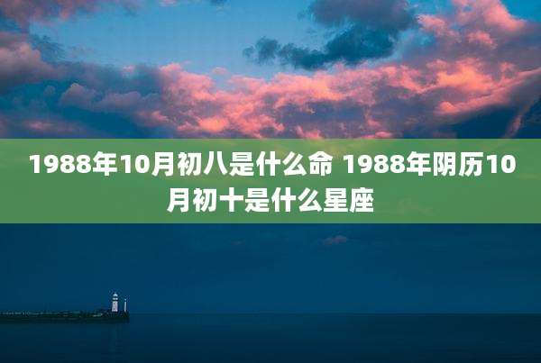 1988年10月初八是什么命 1988年阴历10月初十是什么星座