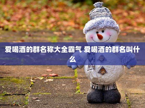 爱喝酒的群名称大全霸气 爱喝酒的群名叫什么