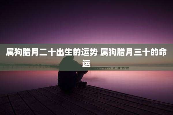 属狗腊月二十出生的运势 属狗腊月三十的命运