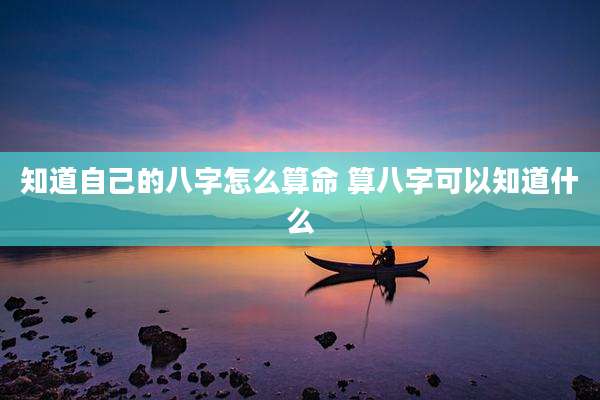 知道自己的八字怎么算命 算八字可以知道什么