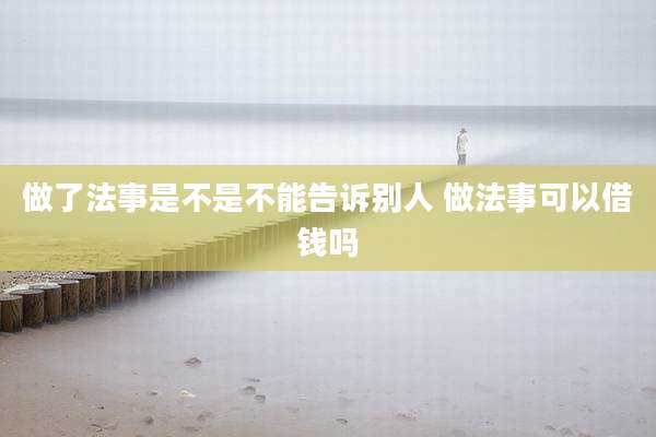做了法事是不是不能告诉别人 做法事可以借钱吗