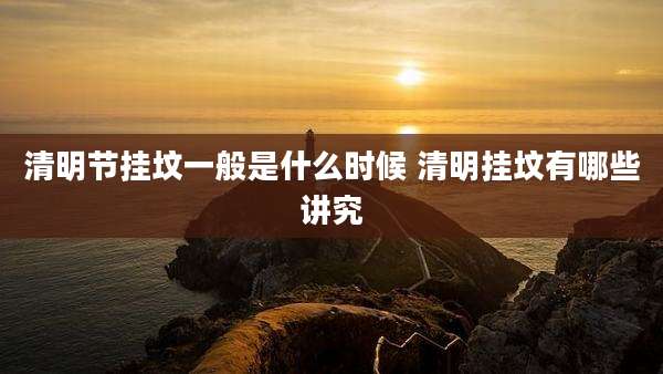 清明节挂坟一般是什么时候 清明挂坟有哪些讲究