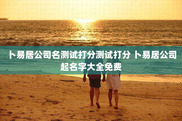卜易居公司名测试打分测试打分 卜易居公司起名字大全免费