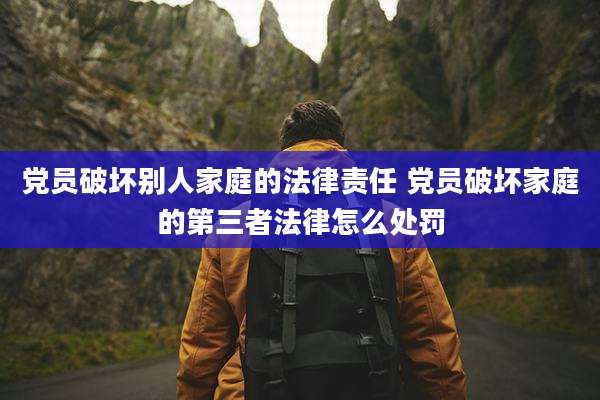 党员破坏别人家庭的法律责任 党员破坏家庭的第三者法律怎么处罚