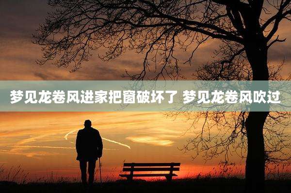 梦见龙卷风进家把窗破坏了 梦见龙卷风吹过