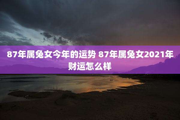 87年属兔女今年的运势 87年属兔女2021年财运怎么样
