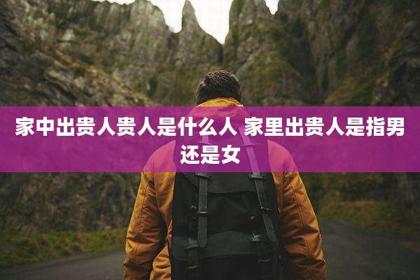 家中出贵人贵人是什么人 家里出贵人是指男还是女